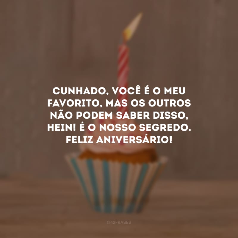 Cunhado, você é o meu favorito, mas os outros não podem saber disso, hein! É o nosso segredo. Feliz aniversário!