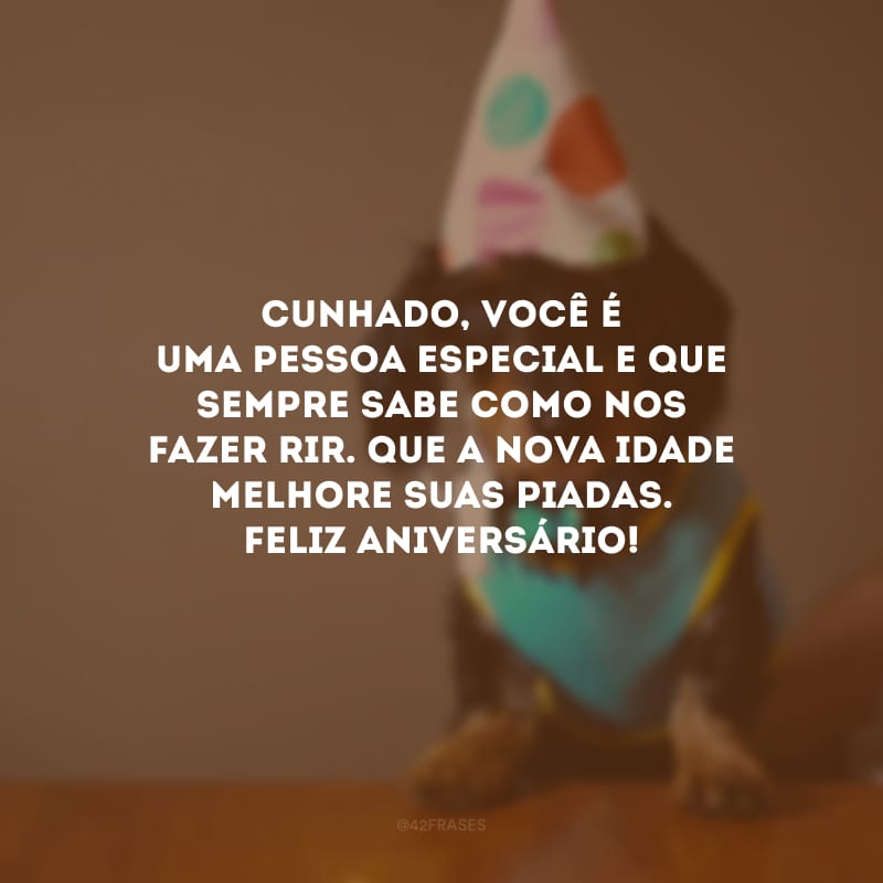 Cunhado, você é uma pessoa especial e que sempre sabe como nos fazer rir. Que a nova idade melhore suas piadas. Feliz aniversário!