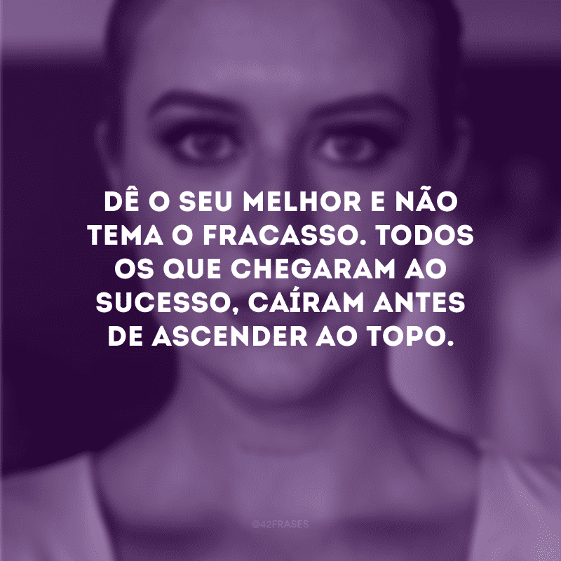 Dê o seu melhor e não tema o fracasso. Todos os que chegaram ao sucesso, caíram antes de ascender ao topo.