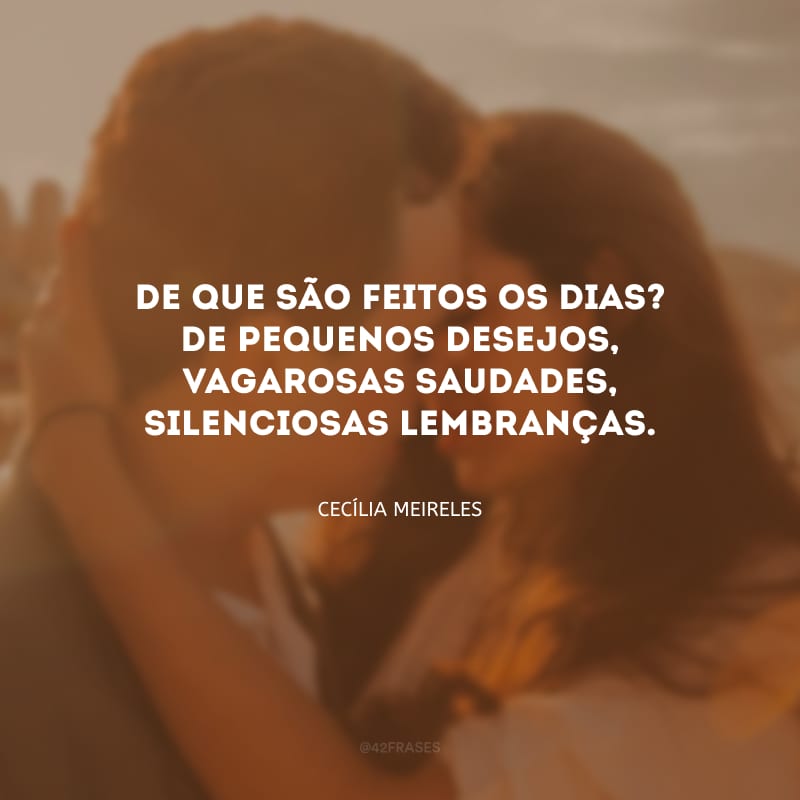 De que são feitos os dias? De pequenos desejos, vagarosas saudades, silenciosas lembranças. 
