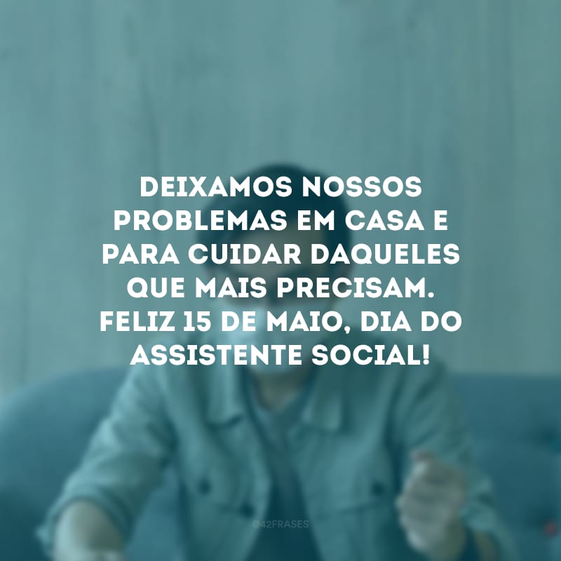 Deixamos nossos problemas em casa e para cuidar daqueles que mais precisam. Feliz 15 de maio, Dia do Assistente Social!