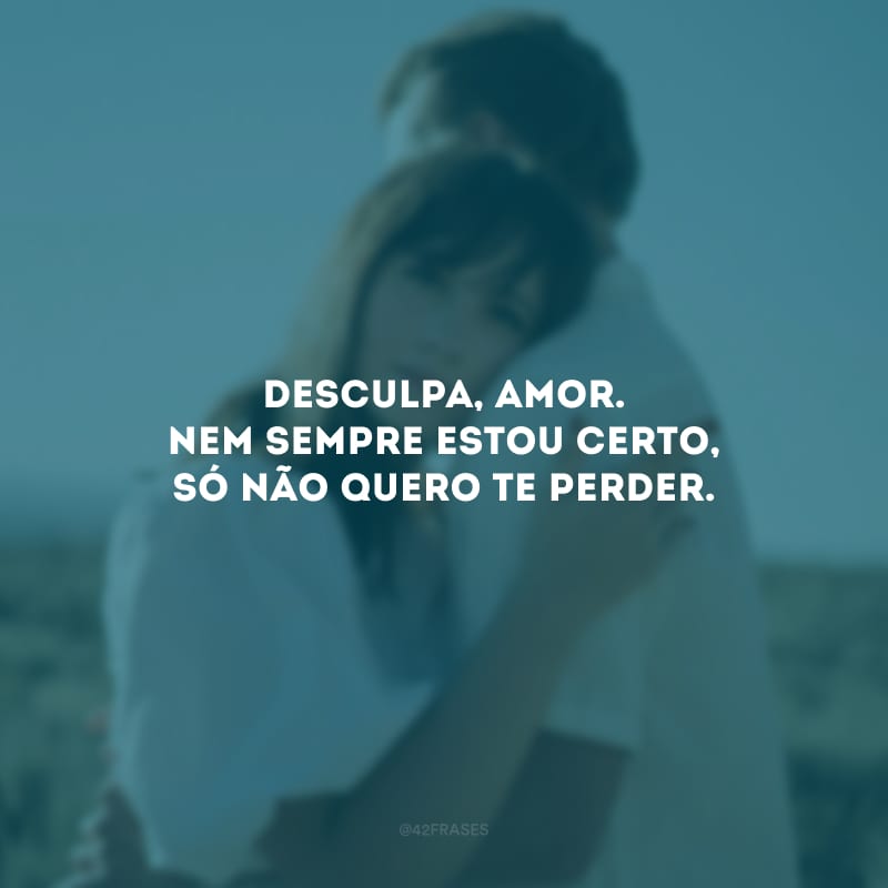 Desculpa, amor. Nem sempre estou certo, só não quero te perder.