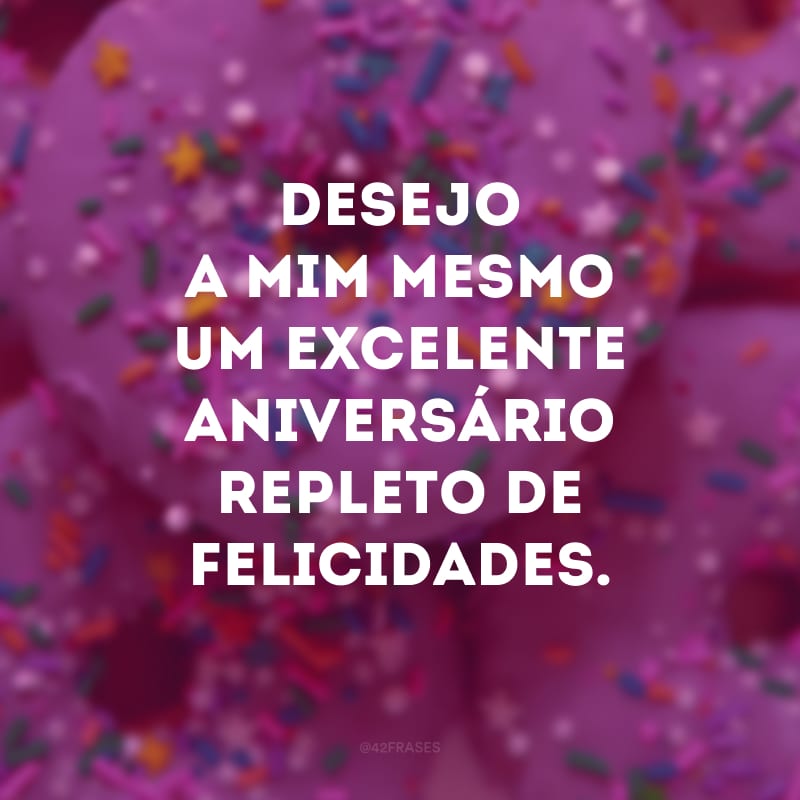 Desejo a mim mesmo um excelente aniversário repleto de felicidades.