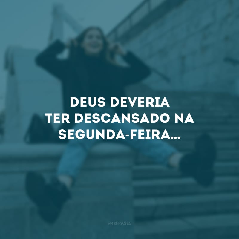 Deus deveria ter descansado na segunda-feira…