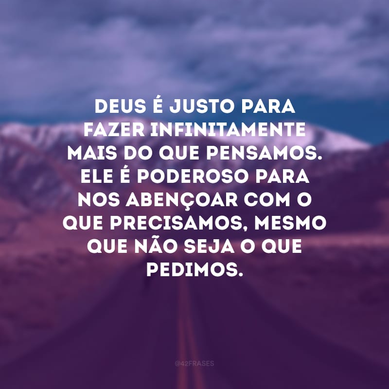 Deus é justo para fazer infinitamente mais do que pensamos. Ele é poderoso para nos abençoar com o que precisamos, mesmo que não seja o que pedimos.