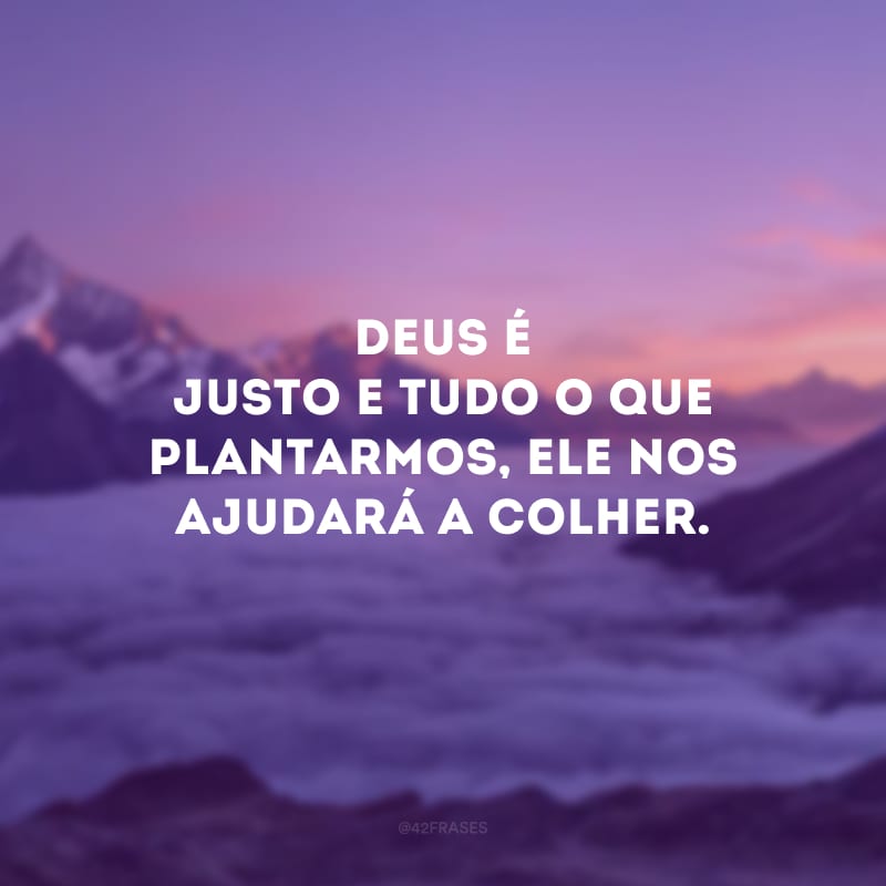 Deus é justo e tudo o que plantarmos, Ele nos ajudará a colher.