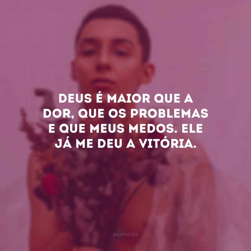 Deus é maior que a dor, que os problemas e que meus medos. Ele já me deu a vitória.