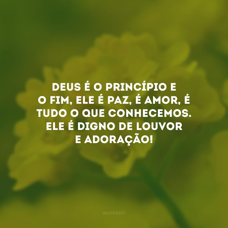 Deus é o princípio e o fim, Ele é paz, é amor, é tudo o que conhecemos. Ele é digno de louvor e adoração!