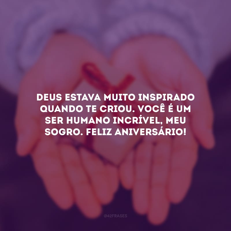 Deus estava muito inspirado quando te criou. Você é um ser humano incrível, meu sogro. Feliz aniversário!