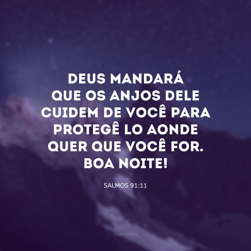 Deus mandará que os anjos dele cuidem de você para protegê-lo aonde quer que você for. Boa noite!