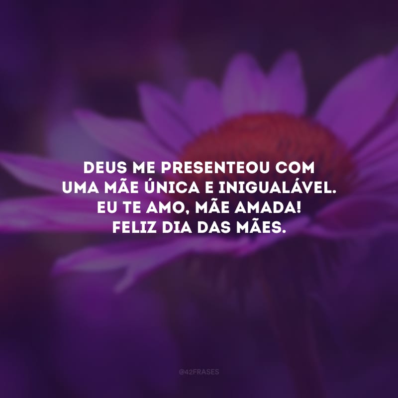 Deus me presenteou com uma mãe única e inigualável. Eu te amo, mãe amada! Feliz Dia das Mães.