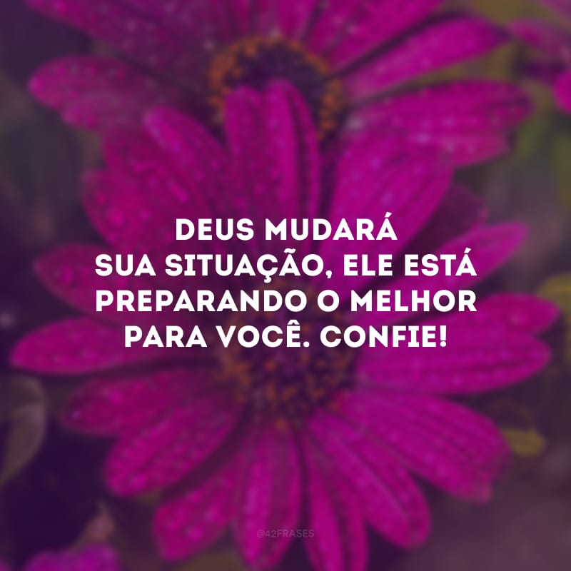 Deus mudará sua situação, Ele está preparando o melhor para você. Confie!