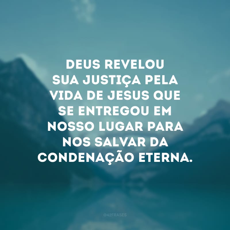 Deus revelou sua justiça pela vida de Jesus que se entregou em nosso lugar para nos salvar da condenação eterna.