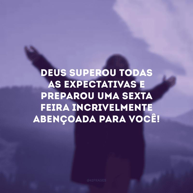 Deus superou todas as expectativas e preparou uma sexta-feira incrivelmente abençoada para você!
