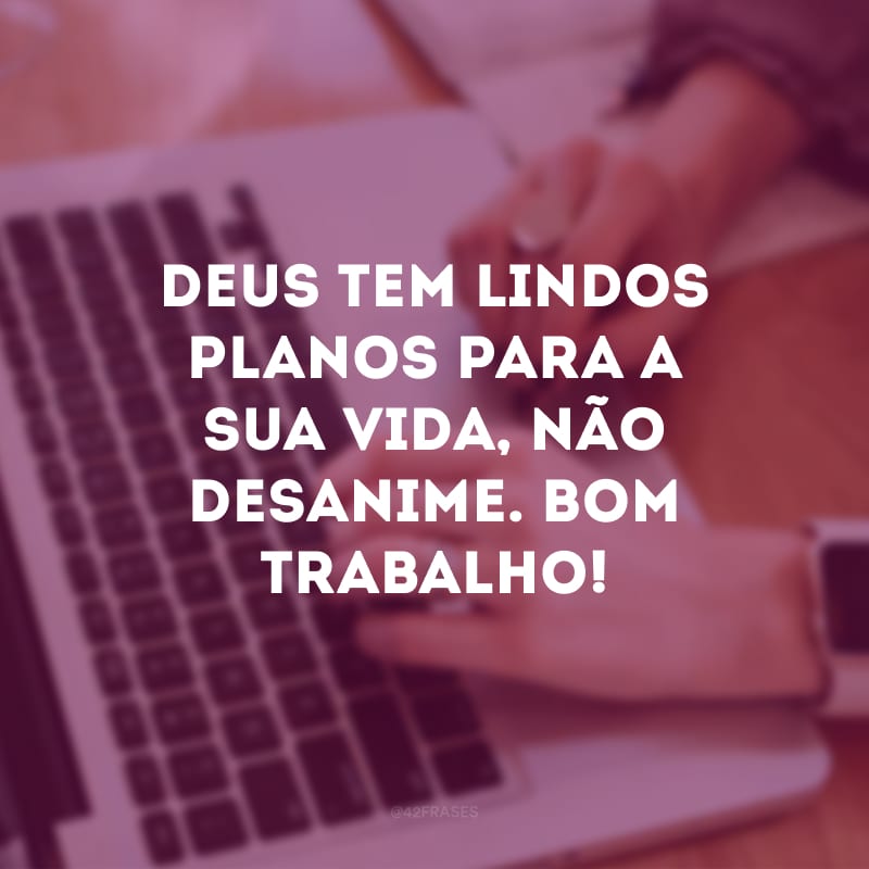 Deus tem lindos planos para a sua vida, não desanime. Bom trabalho!