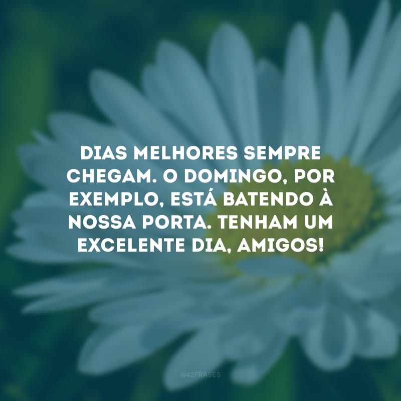 Dias melhores sempre chegam. O domingo, por exemplo, está batendo à nossa porta. Tenham um excelente dia, amigos!