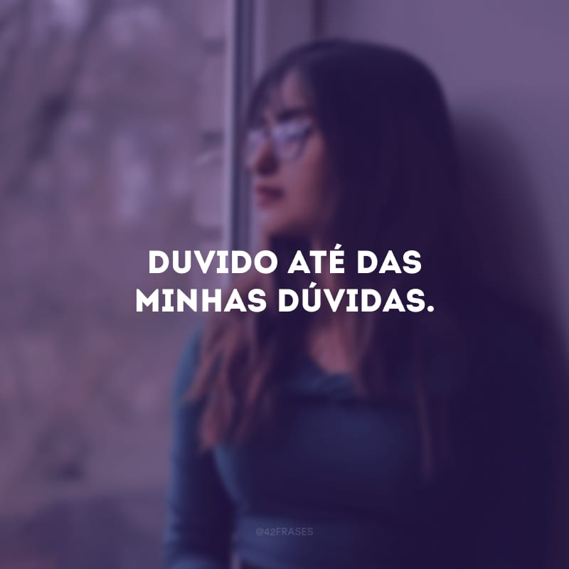 Duvido até das minhas dúvidas.