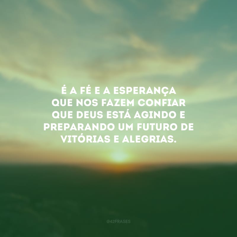 É a fé e a esperança que nos fazem confiar que Deus está agindo e preparando um futuro de vitórias e alegrias.