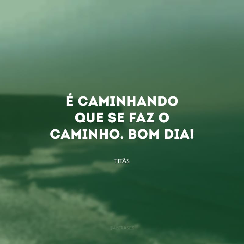 É caminhando que se faz o caminho. Bom dia! 