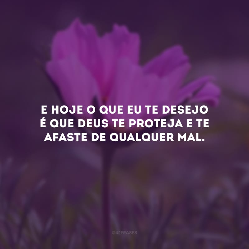 E hoje o que eu te desejo é que Deus te proteja e te afaste de qualquer mal.