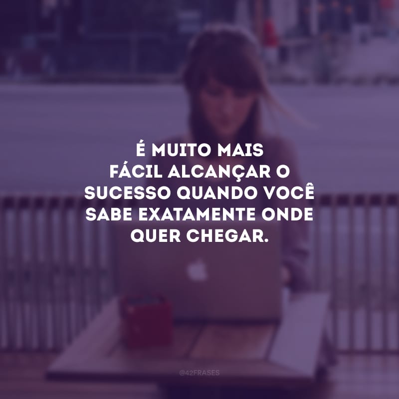 É muito mais fácil alcançar o sucesso quando você sabe exatamente onde quer chegar.