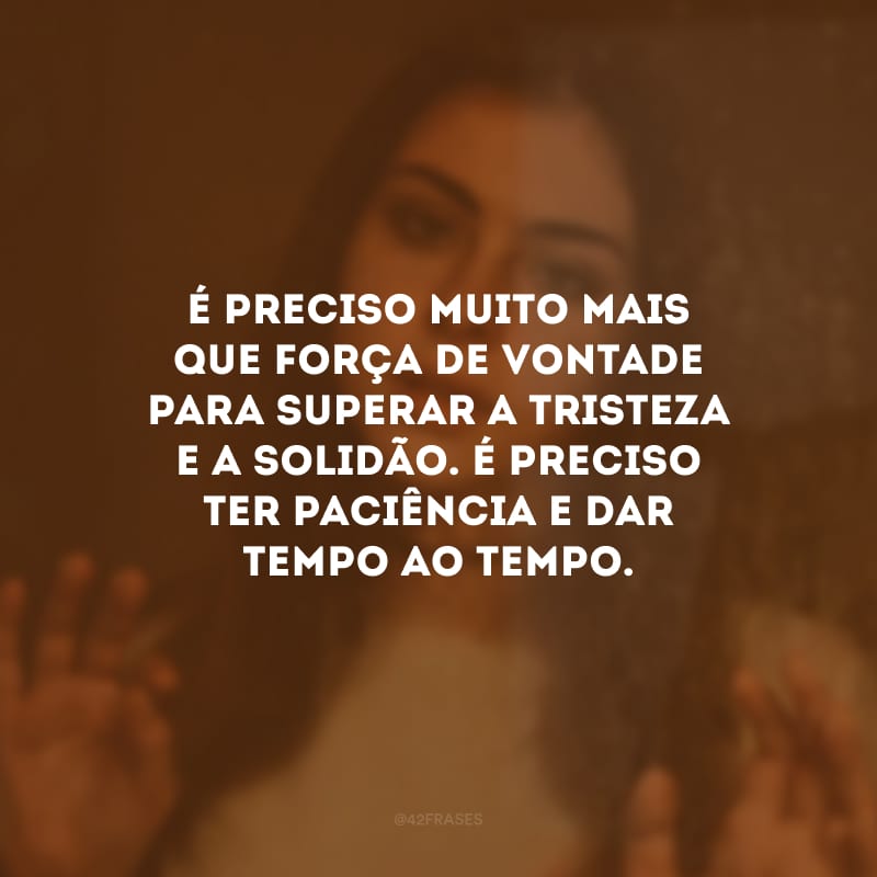 É preciso muito mais que força de vontade para superar a tristeza e a solidão. É preciso ter paciência e dar tempo ao tempo.