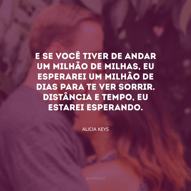 E se você tiver de andar um milhão de milhas, eu esperarei um milhão de dias para te ver sorrir. Distância e tempo, eu estarei esperando. 
