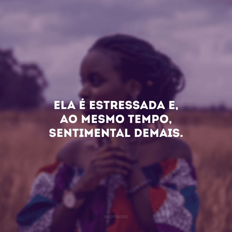 Ela é estressada e, ao mesmo tempo, sentimental demais.