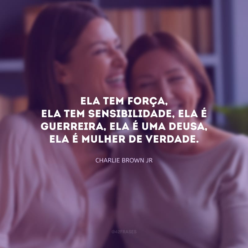 Ela tem força, ela tem sensibilidade, ela é guerreira, ela é uma deusa, ela é mulher de verdade.