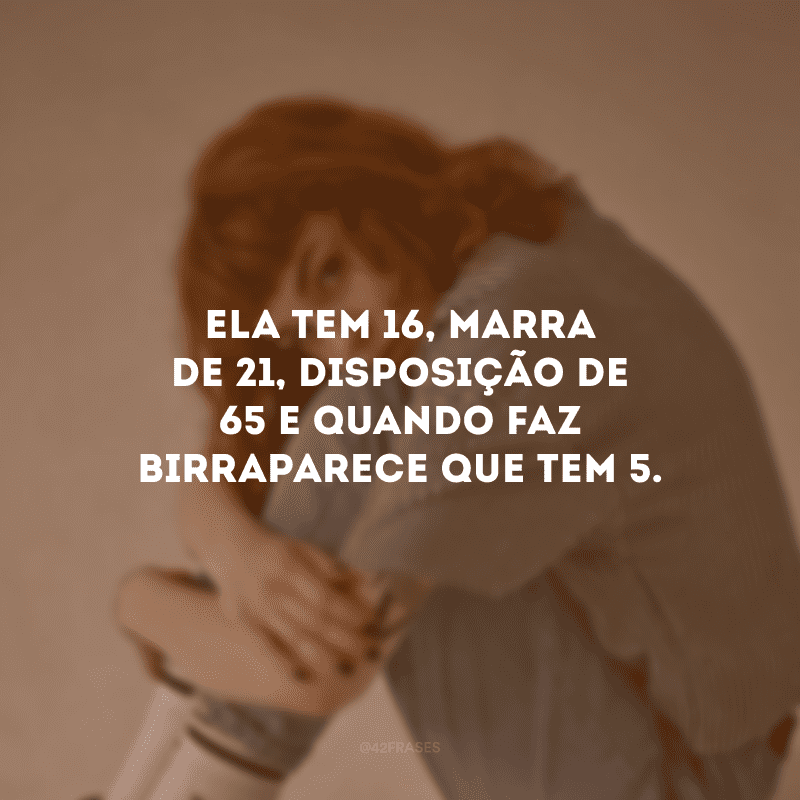 Ela tem 16, marra de 21, disposição de 65 e quando faz birra parece que tem 5.