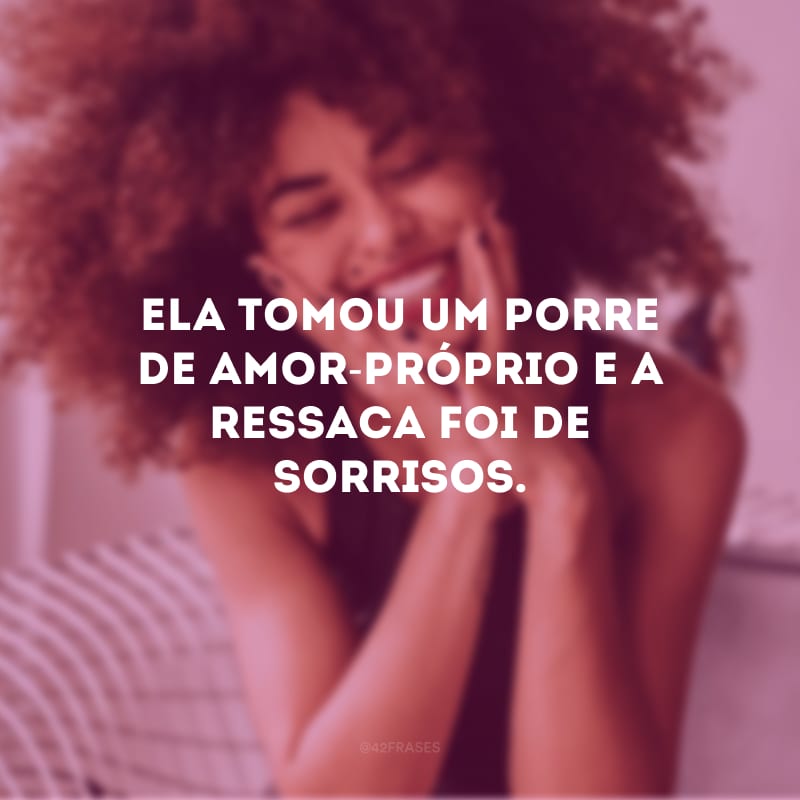 Ela tomou um porre de amor-próprio e a ressaca foi de sorrisos.