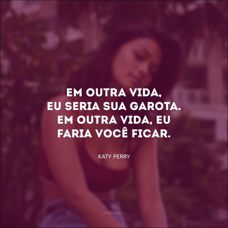 Em outra vida, eu seria sua garota. Em outra vida, eu faria você ficar. 