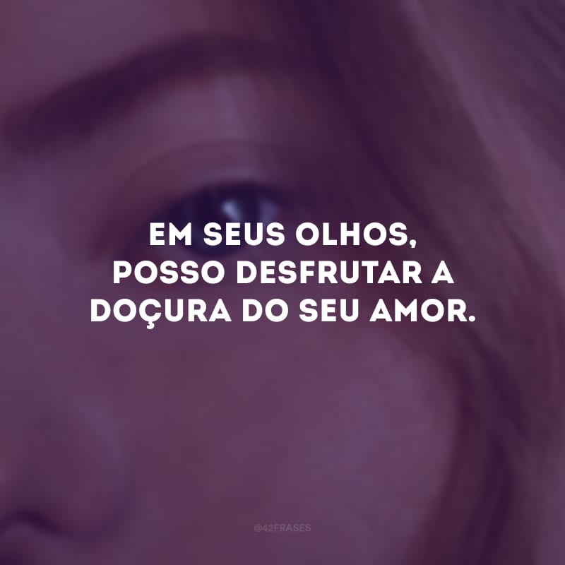 Em seus olhos, posso desfrutar a doçura do seu amor. 