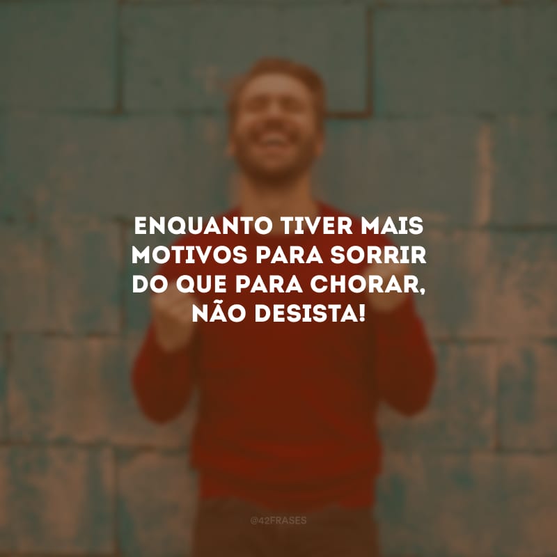 Enquanto tiver mais motivos para sorrir do que para chorar, não desista!