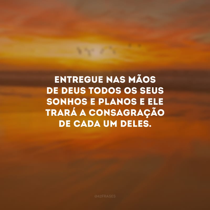 Entregue nas mãos de Deus todos os seus sonhos e planos e Ele trará a consagração de cada um deles.