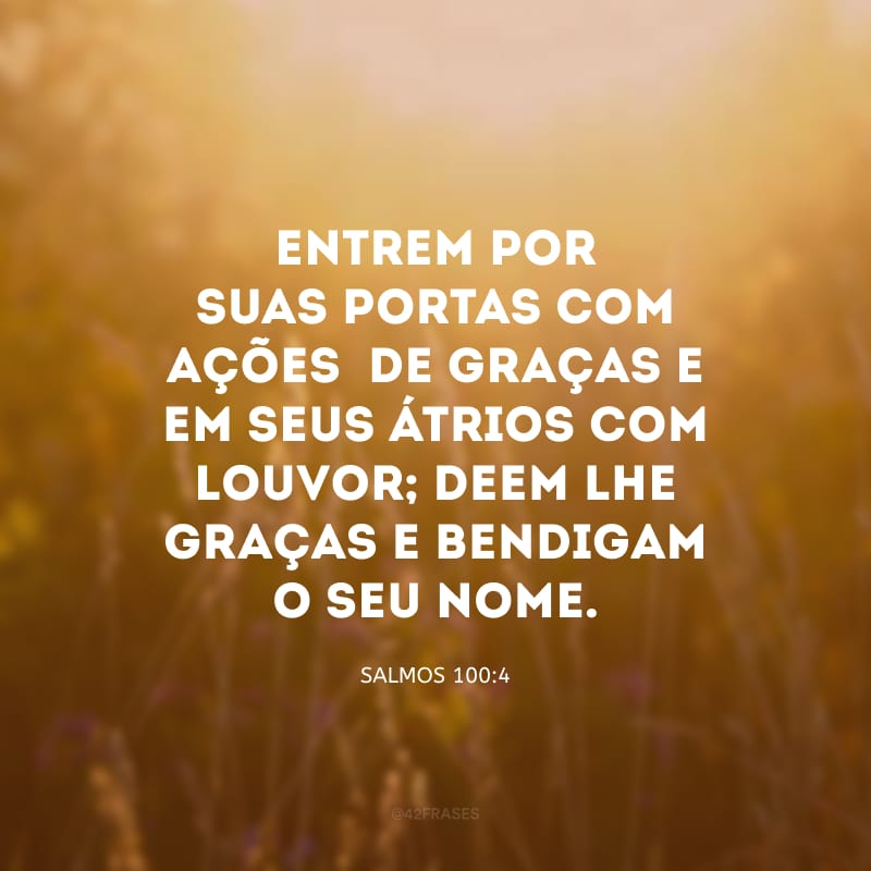 Entrem por suas portas com ações de graças e em seus átrios com louvor; deem-lhe graças e bendigam o seu nome.