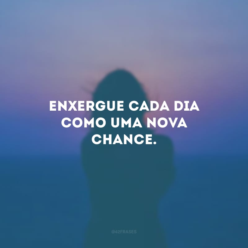 Enxergue cada dia como uma nova chance.