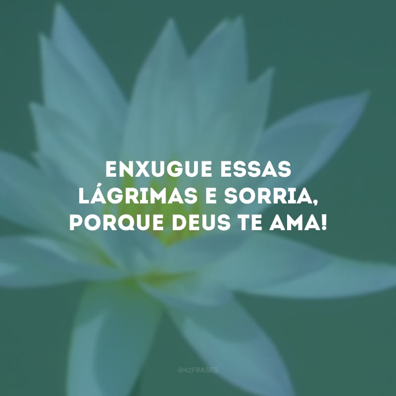 Enxugue essas lágrimas e sorria, porque Deus te ama!