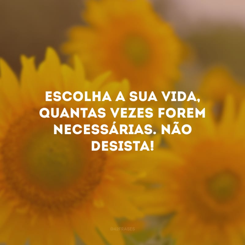 Escolha a sua vida, quantas vezes forem necessárias. Não desista! 