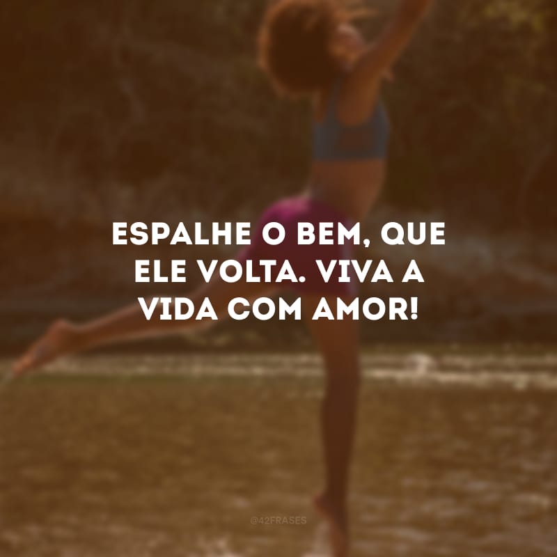 Espalhe o bem, que ele volta. Viva a vida com amor!
