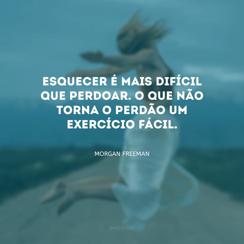 Esquecer é mais difícil que perdoar. O que não torna o perdão um exercício fácil.