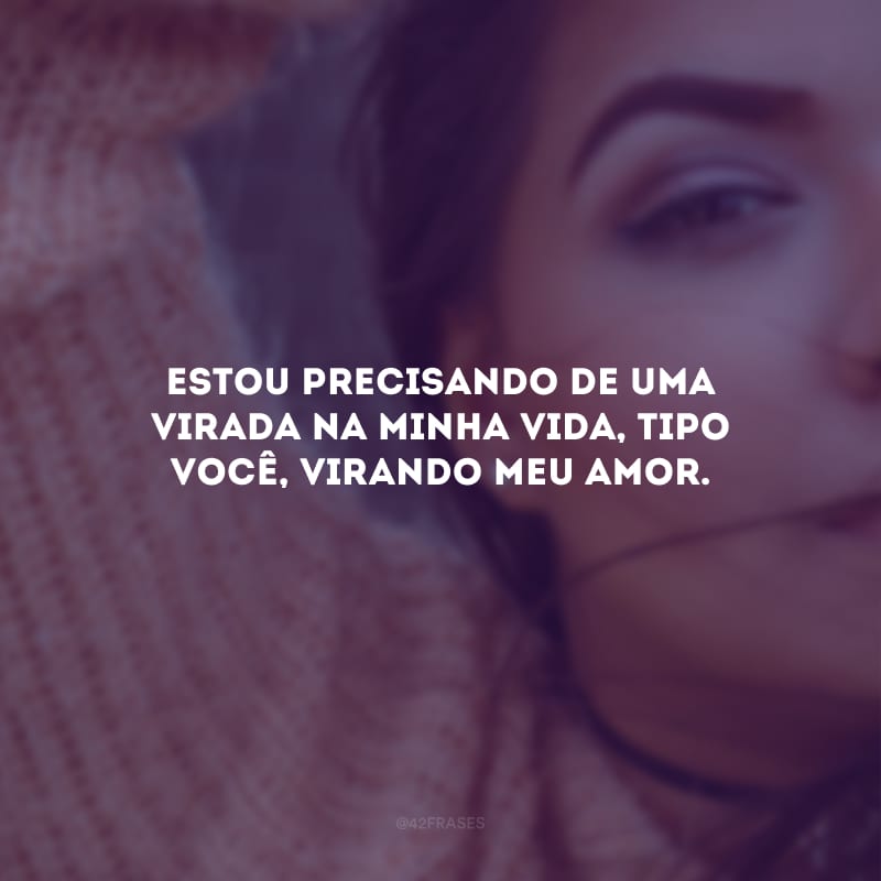 Estou precisando de uma virada na minha vida, tipo você, virando meu amor.