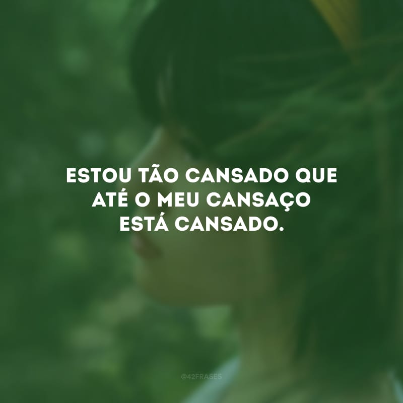 Estou tão cansado que até o meu cansaço está cansado. 