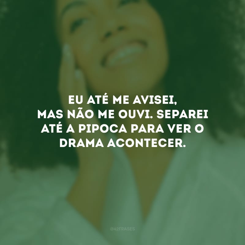 Eu até me avisei, mas não me ouvi. Separei até a pipoca para ver o drama acontecer.