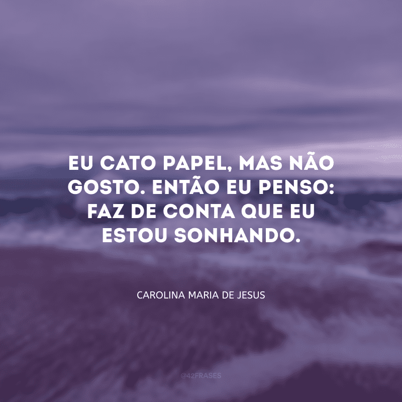 Eu cato papel, mas não gosto. Então eu penso: faz de conta que eu estou sonhando.