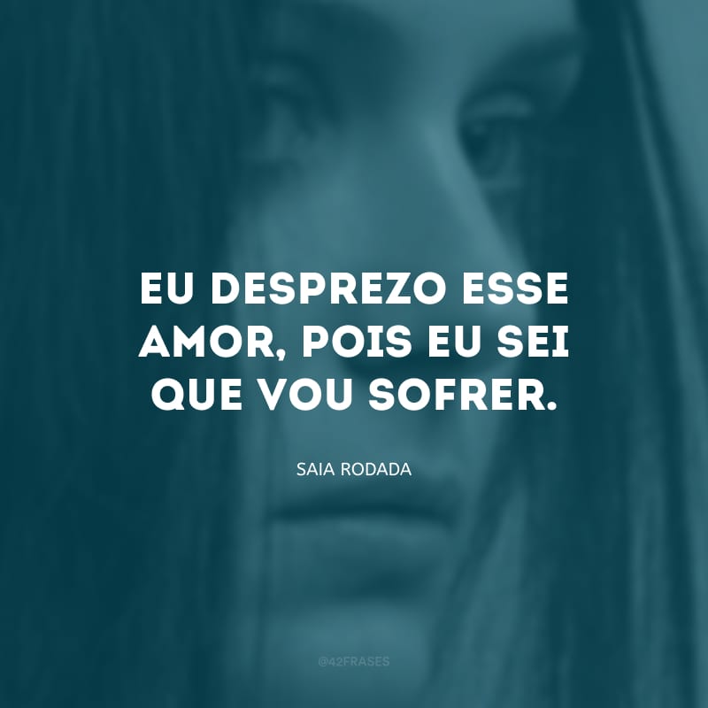 Eu desprezo esse amor, pois eu sei que vou sofrer.