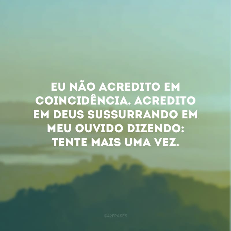 Eu não acredito em coincidência. Acredito em Deus sussurrando em meu ouvido dizendo: tente mais uma vez.