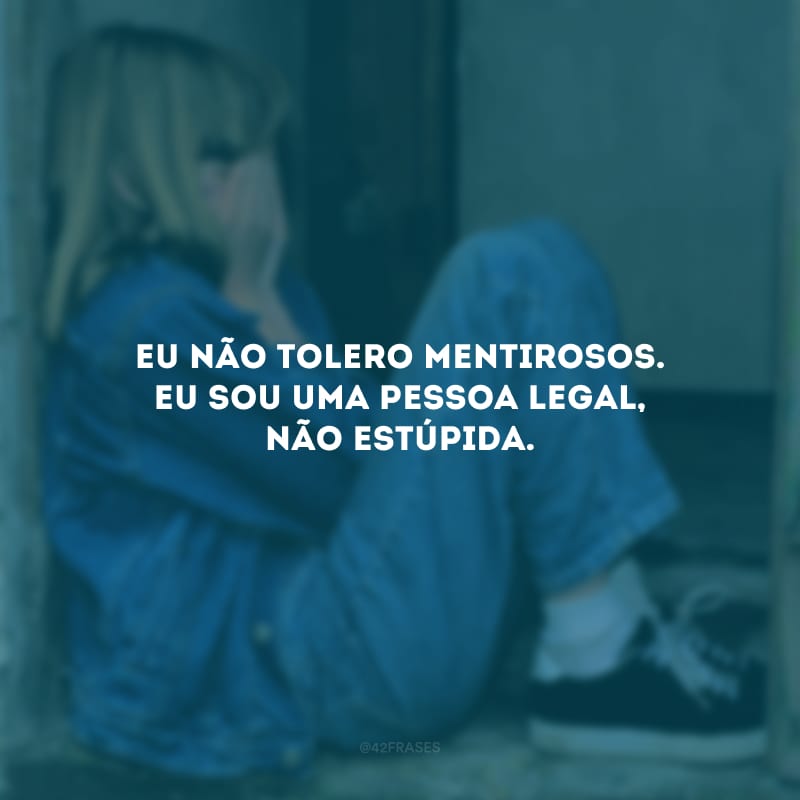 Eu não tolero mentirosos. Eu sou uma pessoa legal, não estúpida.