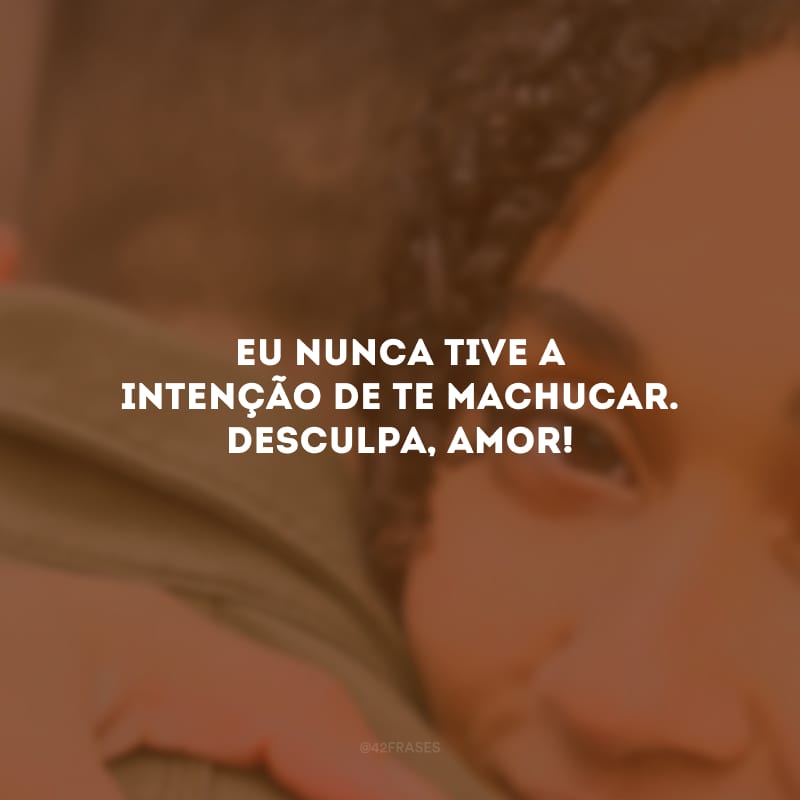 Eu nunca tive a intenção de te machucar. Desculpa, amor!