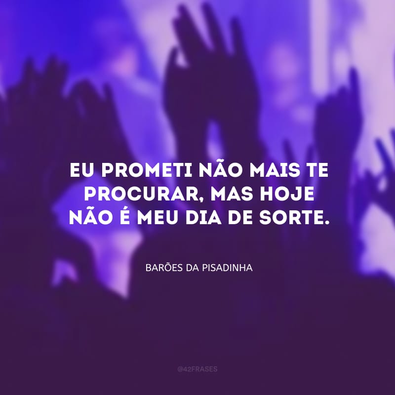 Eu prometi não mais te procurar, mas hoje não é meu dia de sorte.